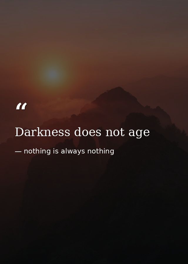 Darkness does not age — nothing is always nothing