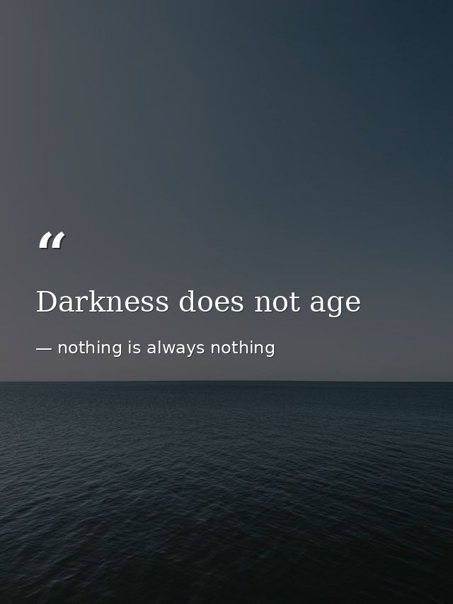 Darkness does not age — nothing is always nothing