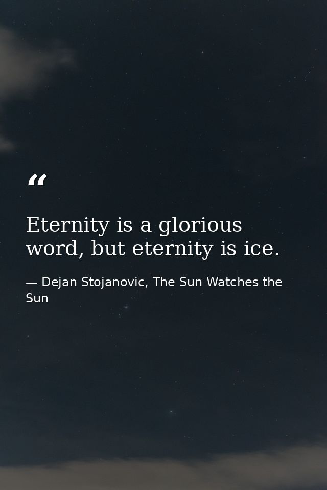 Eternity is a glorious word, but eternity is ice. — Dejan Stojanovic, The Sun Watches the Sun