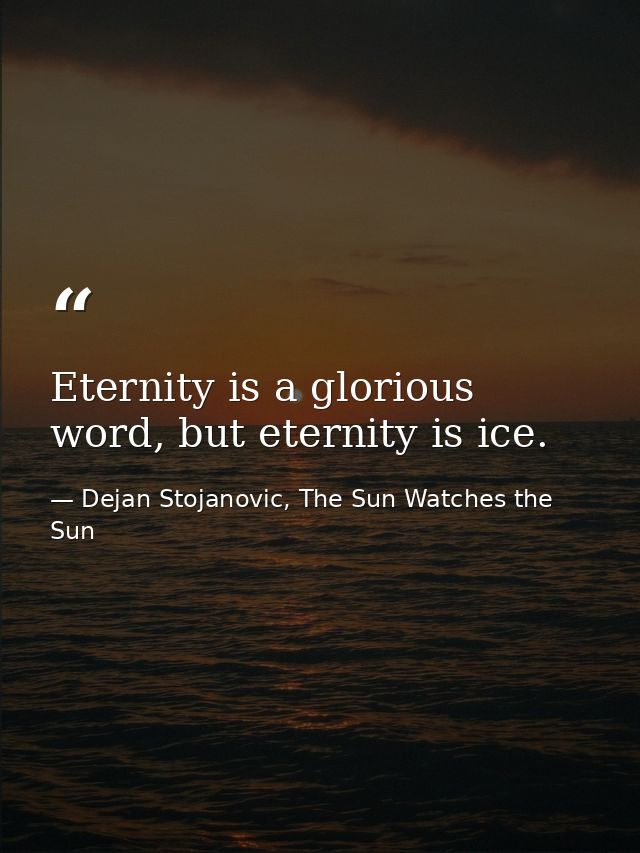 Eternity is a glorious word, but eternity is ice. — Dejan Stojanovic, The Sun Watches the Sun