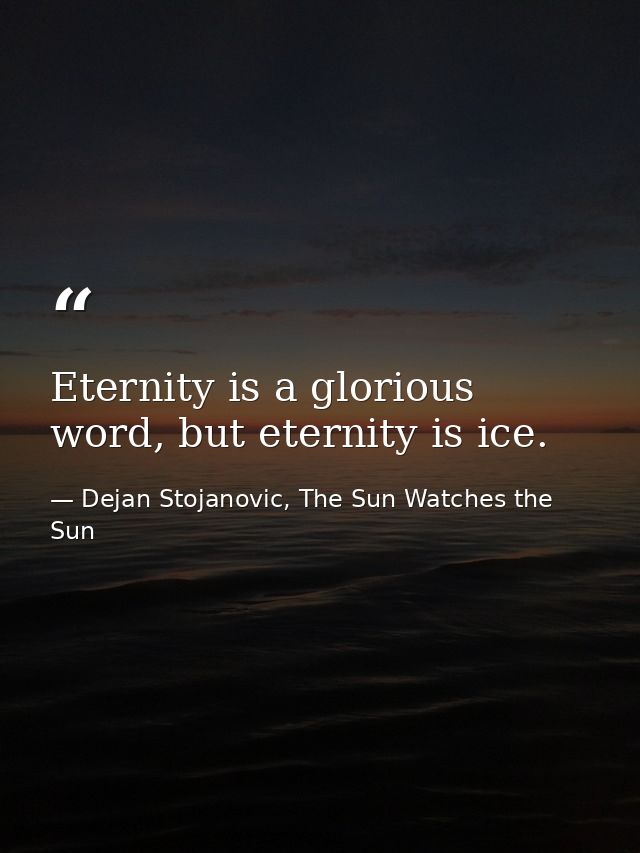 Eternity is a glorious word, but eternity is ice. — Dejan Stojanovic, The Sun Watches the Sun
