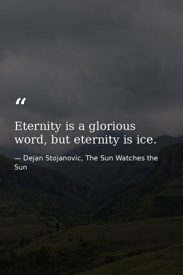 Eternity is a glorious word, but eternity is ice. — Dejan Stojanovic, The Sun Watches the Sun