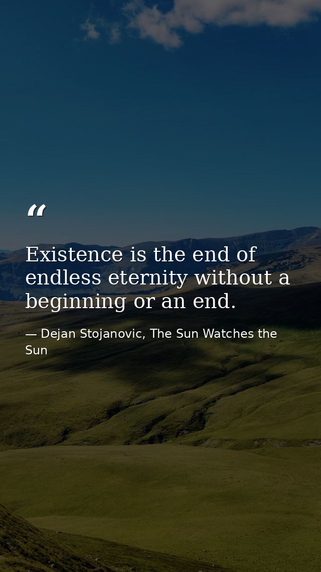Existence is the end of endless eternity without a beginning or an end. — Dejan Stojanovic, The Sun Watches the Sun