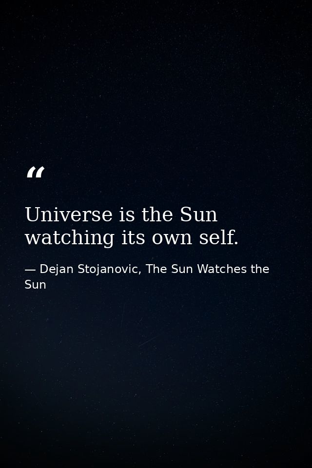 Universe is the Sun watching its own self. — Dejan Stojanovic, The Sun Watches the Sun