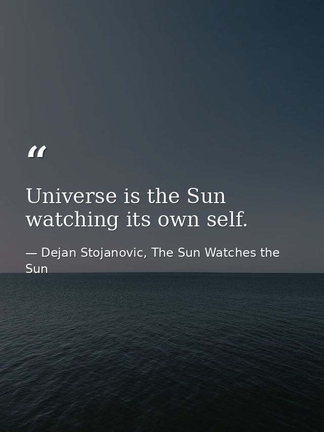 Universe is the Sun watching its own self. — Dejan Stojanovic, The Sun Watches the Sun