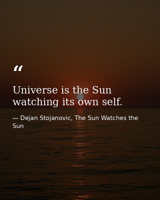Universe is the Sun watching its own self. — Dejan Stojanovic, The Sun Watches the Sun