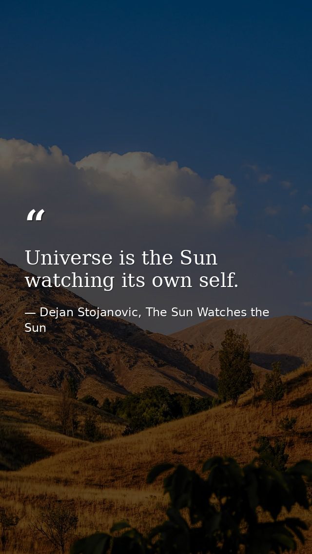 Universe is the Sun watching its own self. — Dejan Stojanovic, The Sun Watches the Sun
