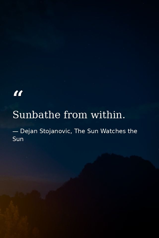 Sunbathe from within. — Dejan Stojanovic, The Sun Watches the Sun