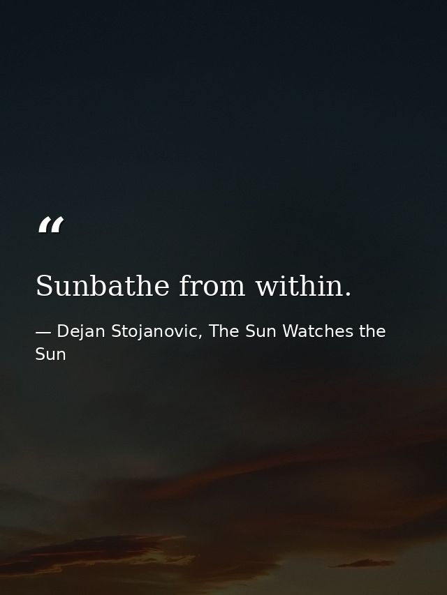 Sunbathe from within. — Dejan Stojanovic, The Sun Watches the Sun