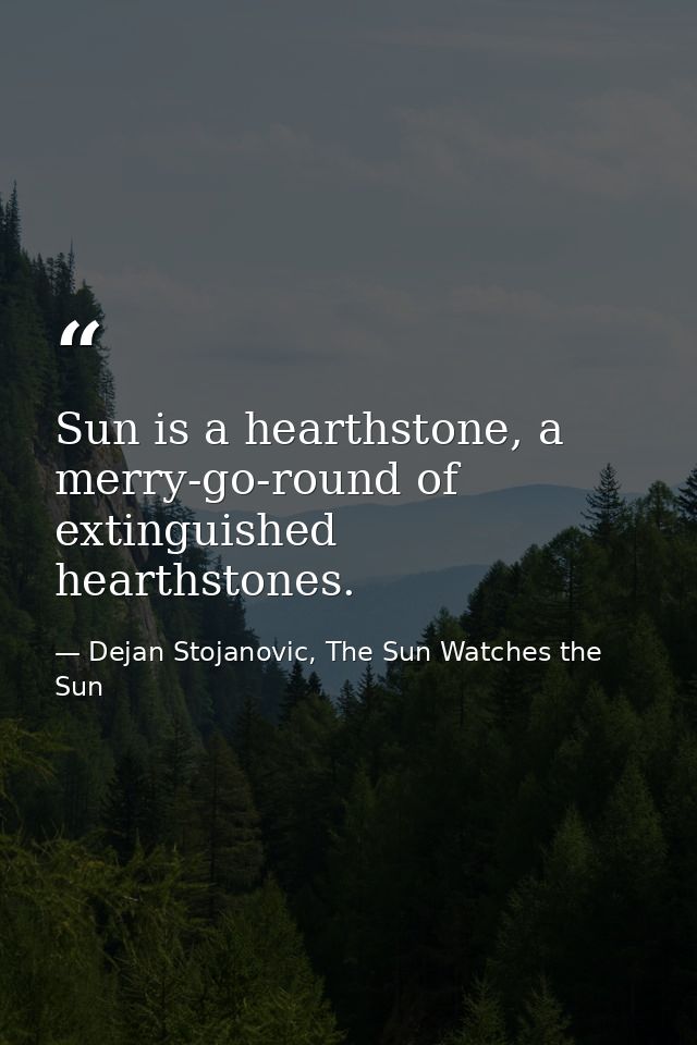 Sun is a hearthstone, a merry-go-round of extinguished hearthstones. — Dejan Stojanovic, The Sun Watches the Sun