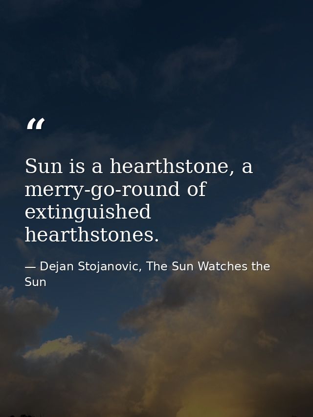 Sun is a hearthstone, a merry-go-round of extinguished hearthstones. — Dejan Stojanovic, The Sun Watches the Sun