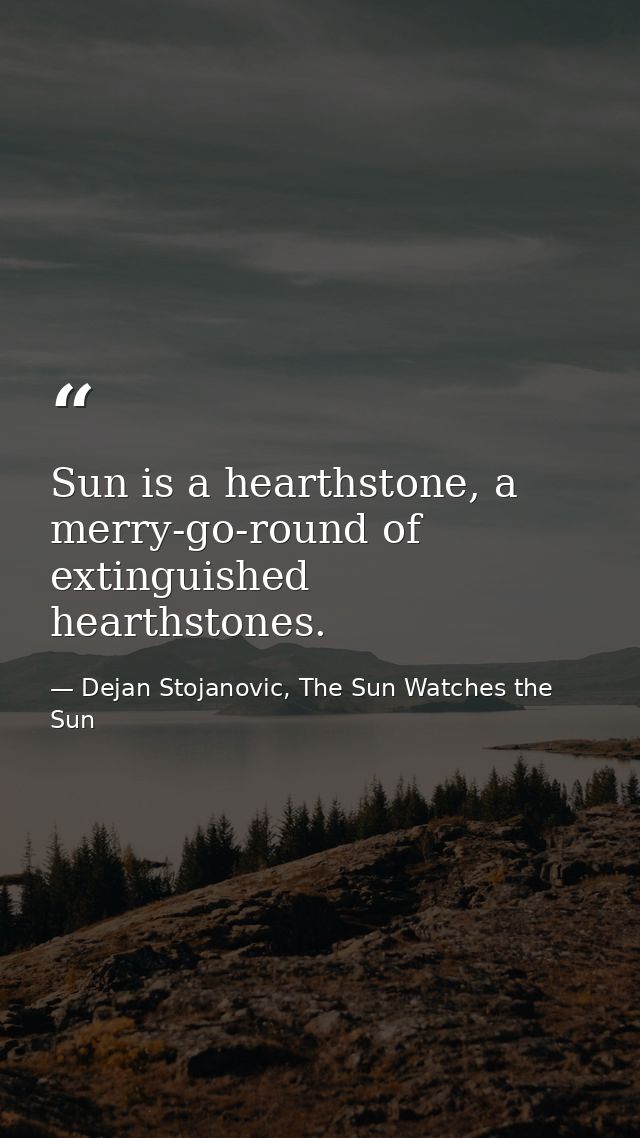 Sun is a hearthstone, a merry-go-round of extinguished hearthstones. — Dejan Stojanovic, The Sun Watches the Sun