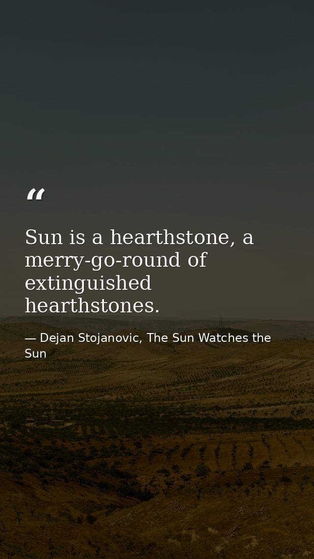 Sun is a hearthstone, a merry-go-round of extinguished hearthstones. — Dejan Stojanovic, The Sun Watches the Sun