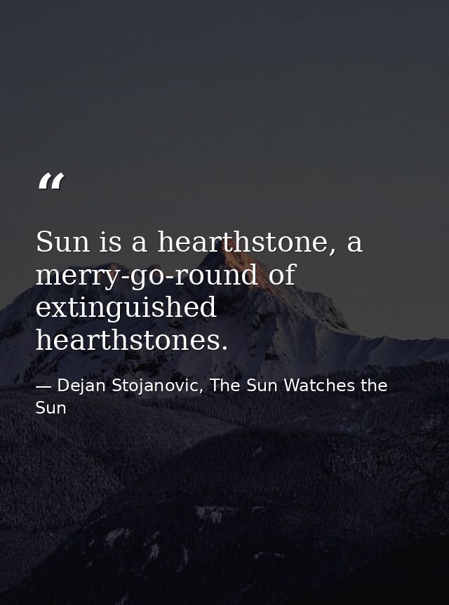 Sun is a hearthstone, a merry-go-round of extinguished hearthstones. — Dejan Stojanovic, The Sun Watches the Sun