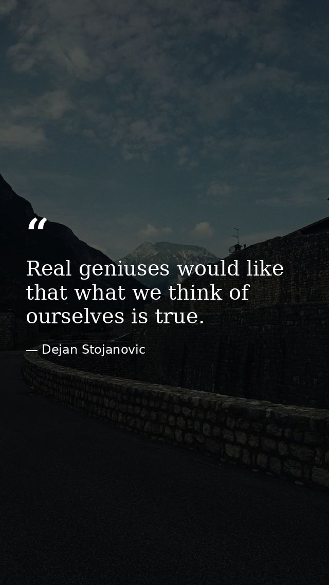 Real geniuses would like that what we think of ourselves is true. — Dejan Stojanovic
