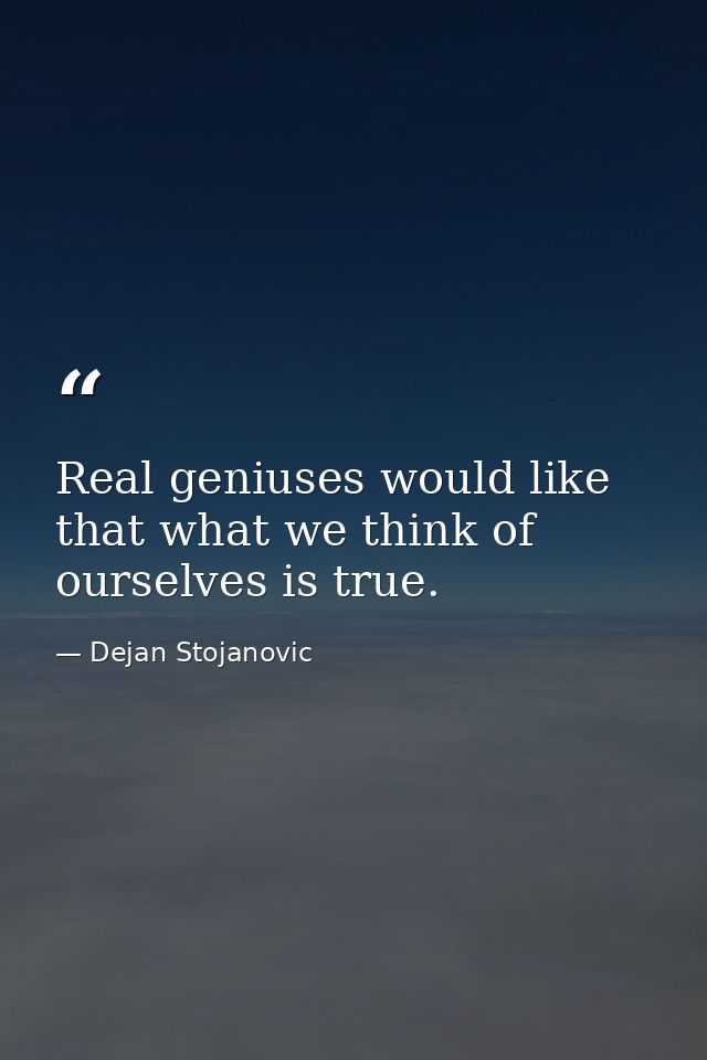 Real geniuses would like that what we think of ourselves is true. — Dejan Stojanovic