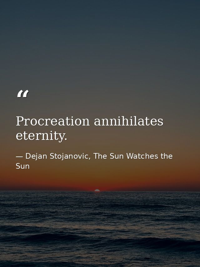 Procreation annihilates eternity. — Dejan Stojanovic, The Sun Watches the Sun