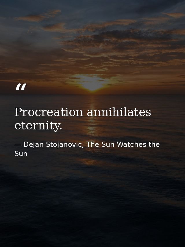 Procreation annihilates eternity. — Dejan Stojanovic, The Sun Watches the Sun