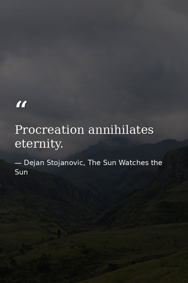 Procreation annihilates eternity. — Dejan Stojanovic, The Sun Watches the Sun