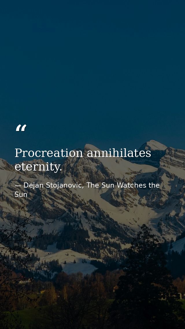Procreation annihilates eternity. — Dejan Stojanovic, The Sun Watches the Sun