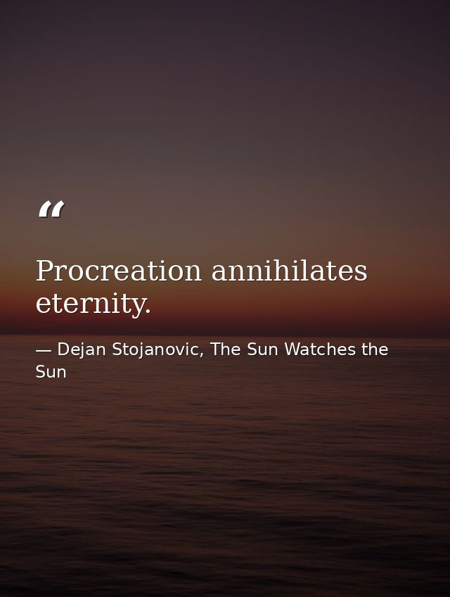 Procreation annihilates eternity. — Dejan Stojanovic, The Sun Watches the Sun