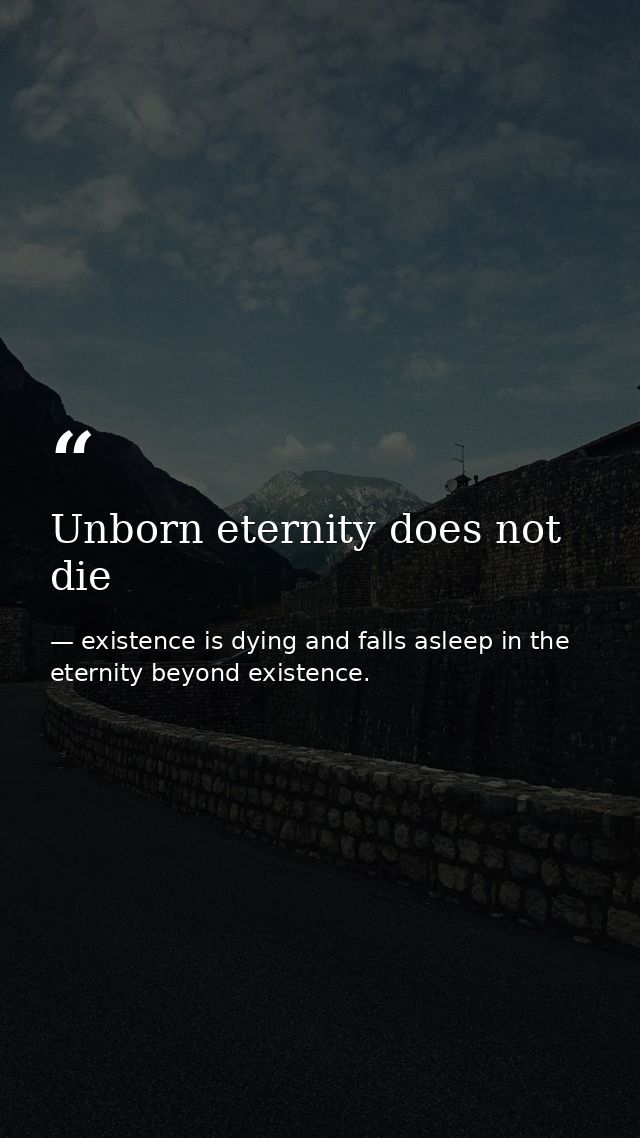 Unborn eternity does not die — existence is dying and falls asleep in the eternity beyond existence.