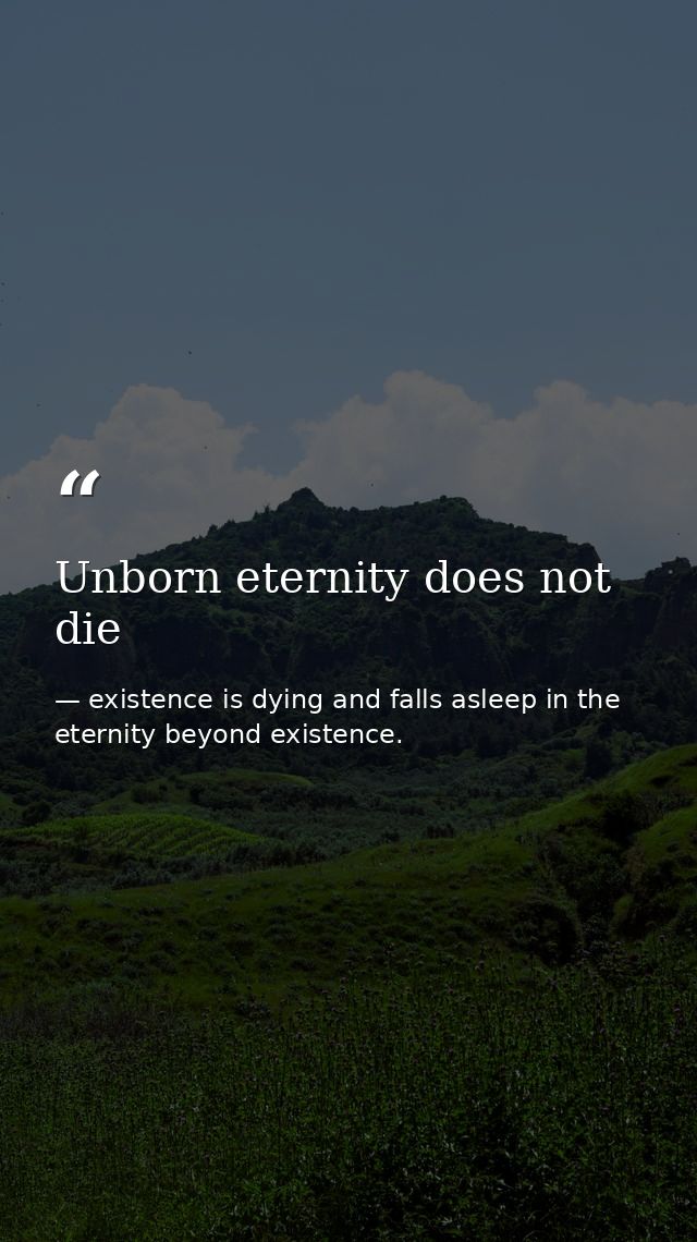Unborn eternity does not die — existence is dying and falls asleep in the eternity beyond existence.