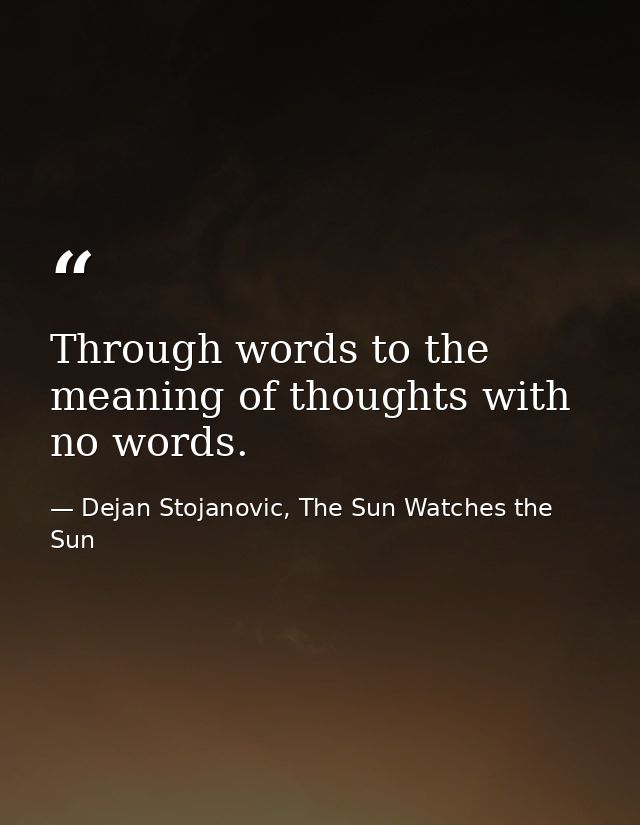 Through words to the meaning of thoughts with no words. — Dejan Stojanovic, The Sun Watches the Sun