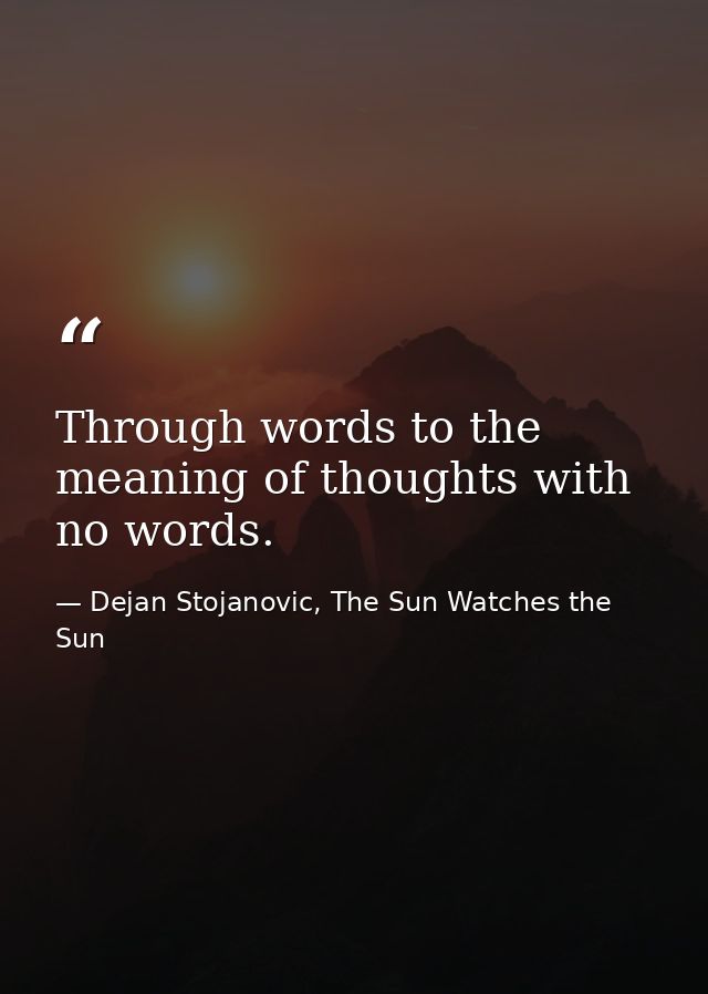 Through words to the meaning of thoughts with no words. — Dejan Stojanovic, The Sun Watches the Sun