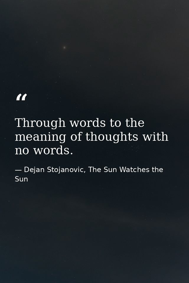 Through words to the meaning of thoughts with no words. — Dejan Stojanovic, The Sun Watches the Sun