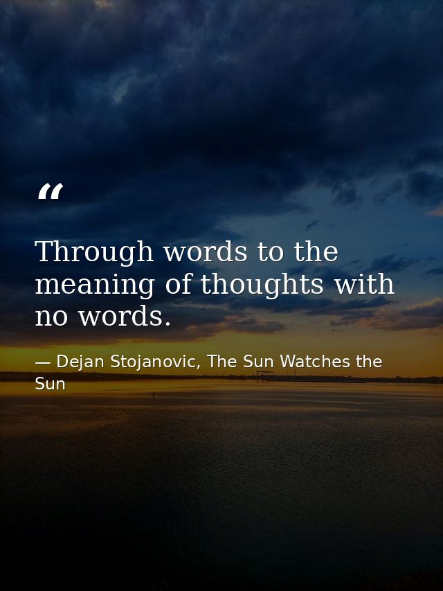 Through words to the meaning of thoughts with no words. — Dejan Stojanovic, The Sun Watches the Sun