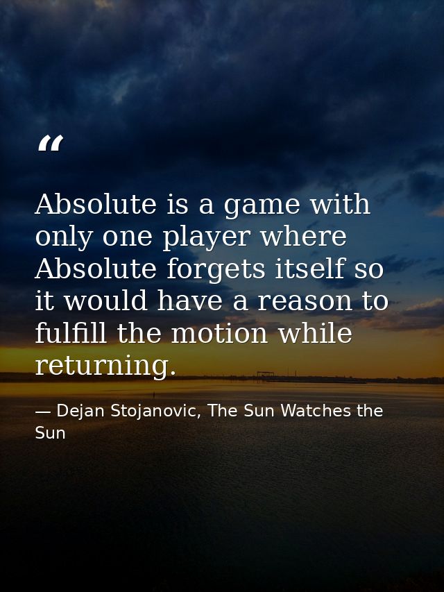 Absolute is a game with only one player where Absolute forgets itself so it would have a reason to fulfill the motion wh — Dejan Stojanovic, The Sun Watches the Sun