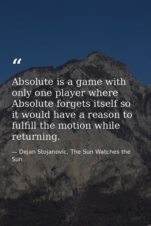 Absolute is a game with only one player where Absolute forgets itself so it would have a reason to fulfill the motion wh — Dejan Stojanovic, The Sun Watches the Sun
