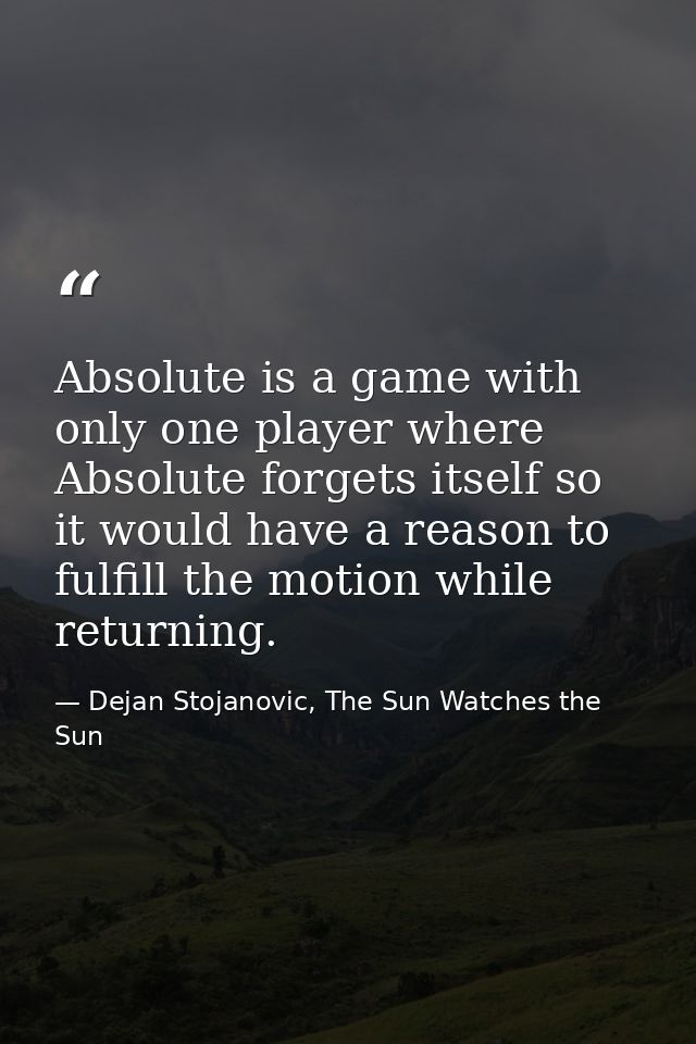 Absolute is a game with only one player where Absolute forgets itself so it would have a reason to fulfill the motion wh — Dejan Stojanovic, The Sun Watches the Sun