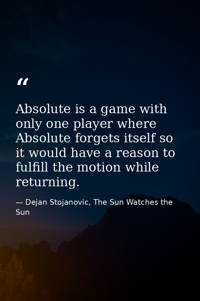 Absolute is a game with only one player where Absolute forgets itself so it would have a reason to fulfill the motion wh — Dejan Stojanovic, The Sun Watches the Sun