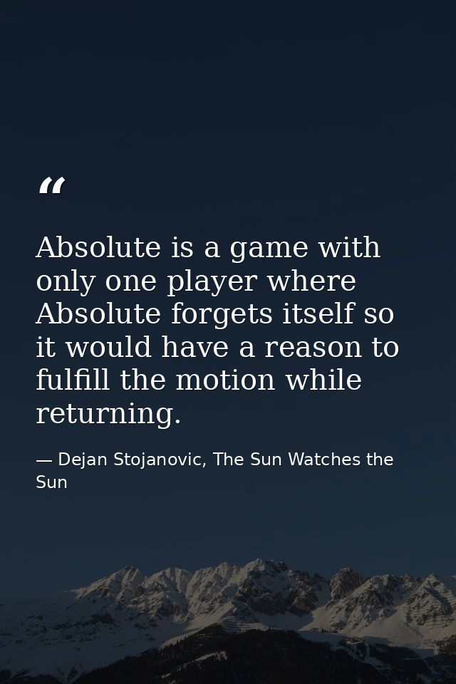 Absolute is a game with only one player where Absolute forgets itself so it would have a reason to fulfill the motion wh — Dejan Stojanovic, The Sun Watches the Sun
