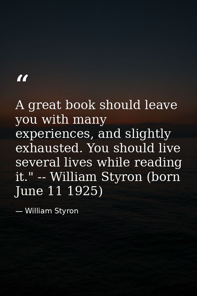 A great book should leave you with many experiences, and slightly exhausted. You should live several lives while reading — William Styron