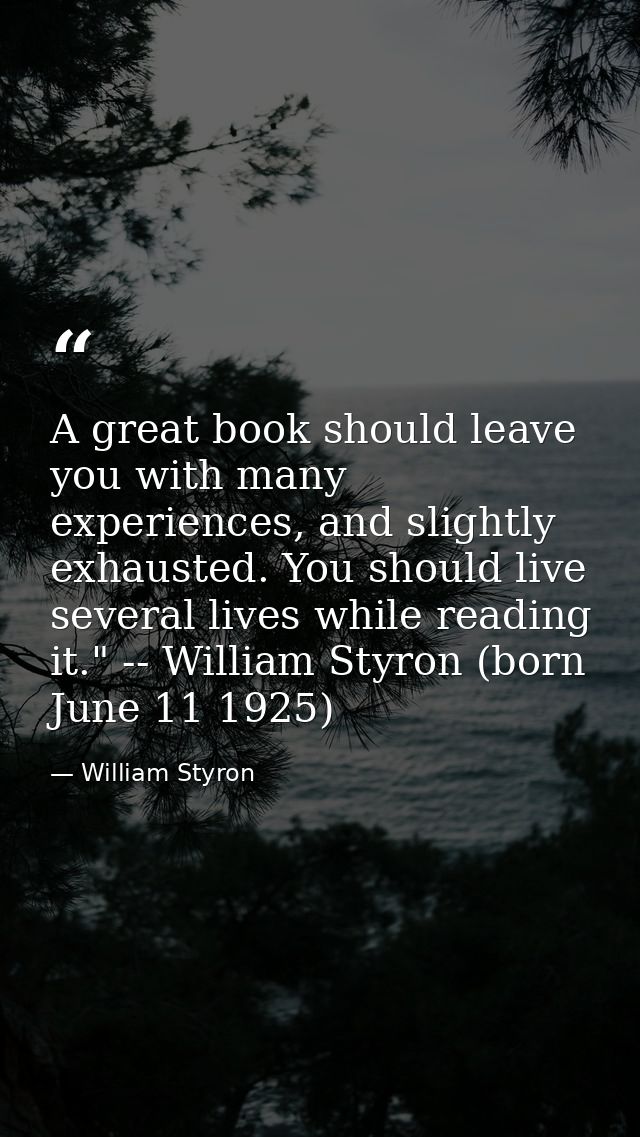 A great book should leave you with many experiences, and slightly exhausted. You should live several lives while reading — William Styron