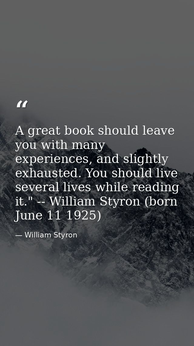 A great book should leave you with many experiences, and slightly exhausted. You should live several lives while reading — William Styron
