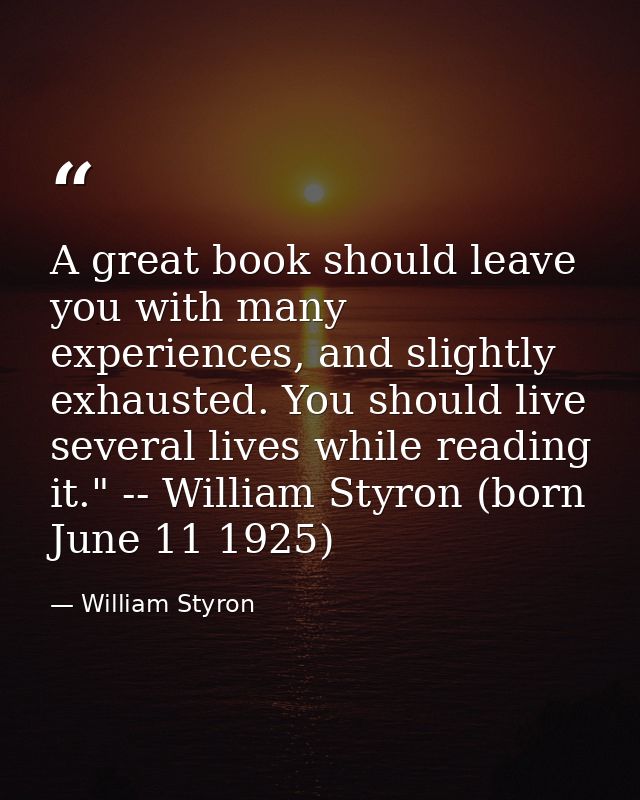 A great book should leave you with many experiences, and slightly exhausted. You should live several lives while reading — William Styron