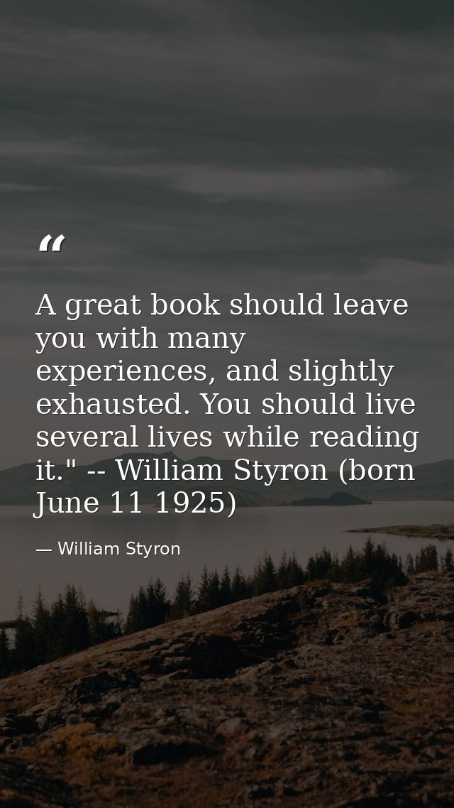 A great book should leave you with many experiences, and slightly exhausted. You should live several lives while reading — William Styron