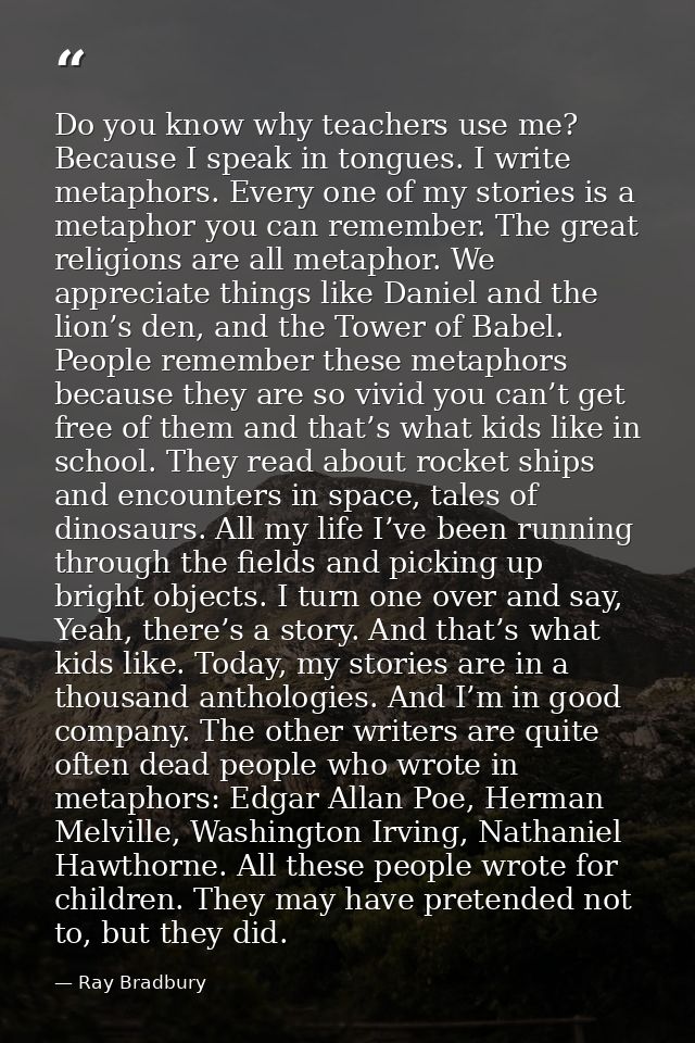 Do you know why teachers use me? Because I speak in tongues. I write metaphors. Every one of my stories is a metaphor yo — Ray Bradbury