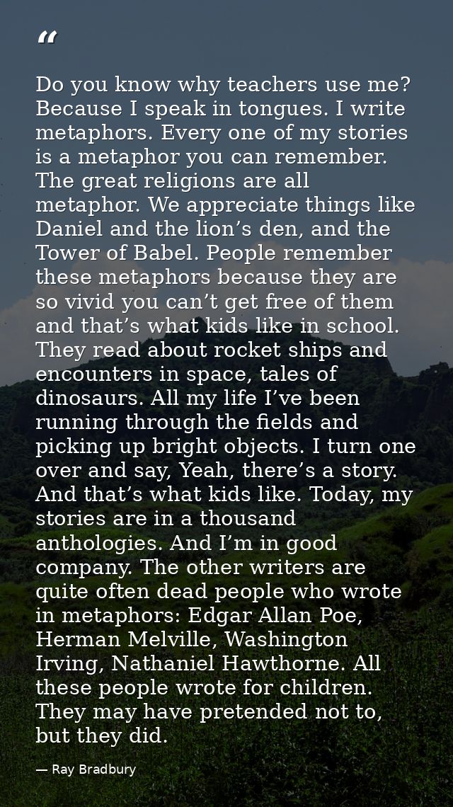 Do you know why teachers use me? Because I speak in tongues. I write metaphors. Every one of my stories is a metaphor yo — Ray Bradbury