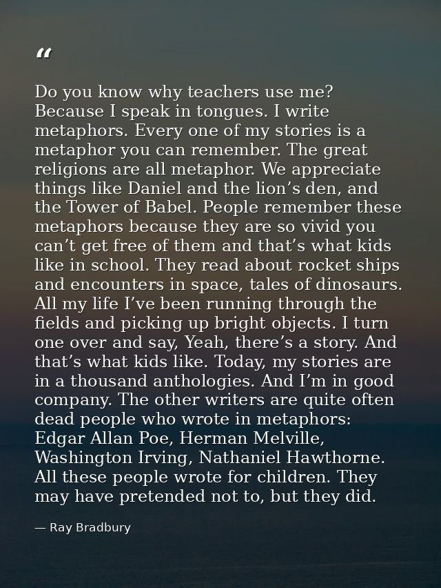 Do you know why teachers use me? Because I speak in tongues. I write metaphors. Every one of my stories is a metaphor yo — Ray Bradbury