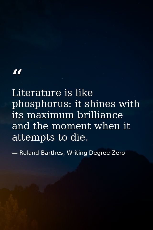 Literature is like phosphorus: it shines with its maximum brilliance and the moment when it attempts to die. — Roland Barthes, Writing Degree Zero
