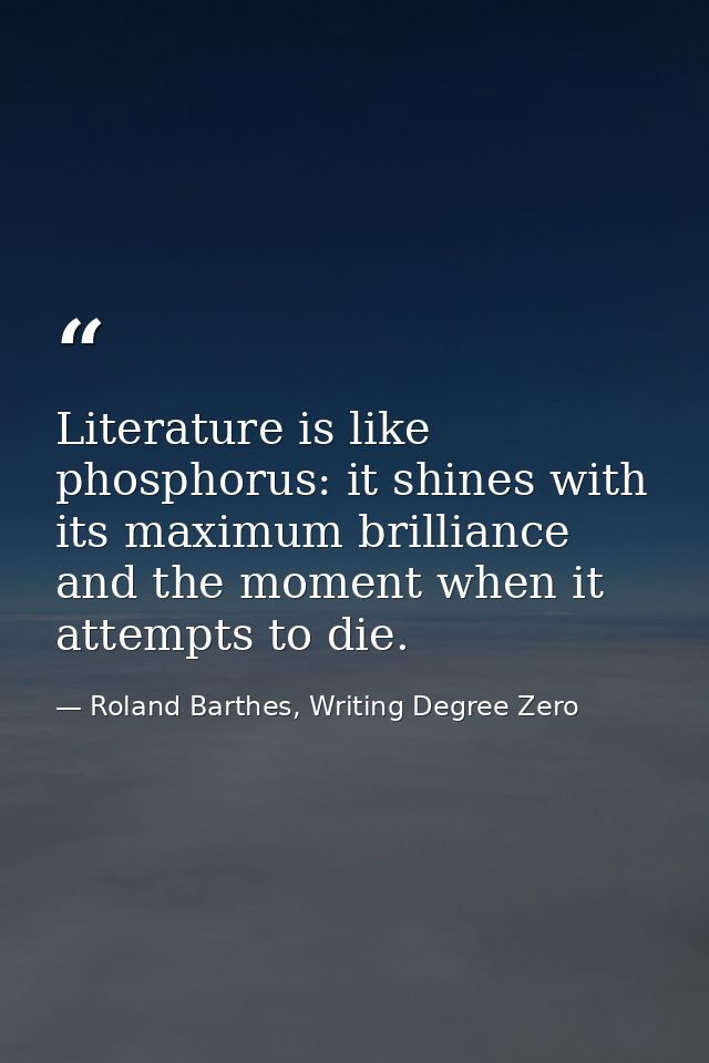 Literature is like phosphorus: it shines with its maximum brilliance and the moment when it attempts to die. — Roland Barthes, Writing Degree Zero