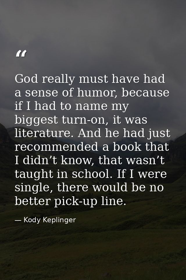 God really must have had a sense of humor, because if I had to name my biggest turn-on, it was literature. And he had ju — Kody Keplinger