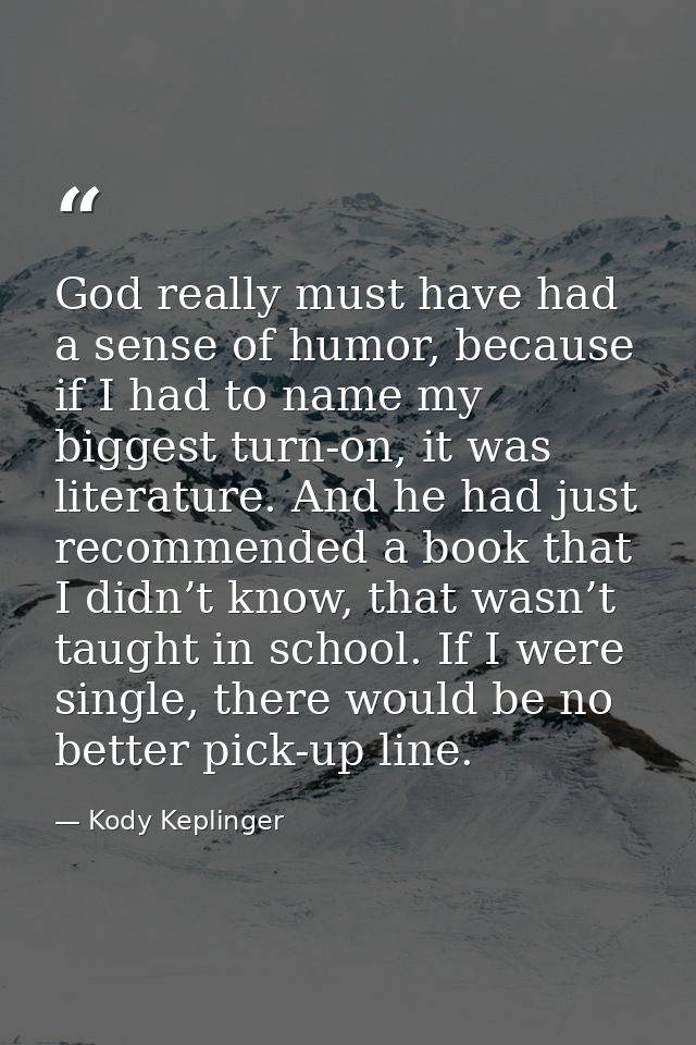 God really must have had a sense of humor, because if I had to name my biggest turn-on, it was literature. And he had ju — Kody Keplinger