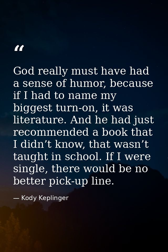 God really must have had a sense of humor, because if I had to name my biggest turn-on, it was literature. And he had ju — Kody Keplinger