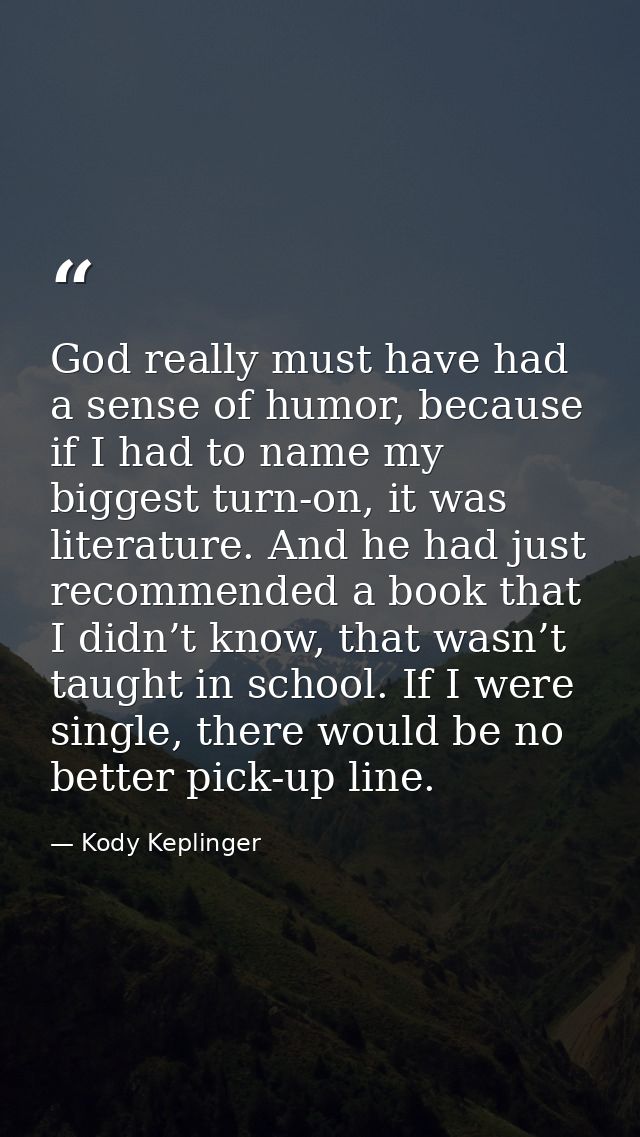 God really must have had a sense of humor, because if I had to name my biggest turn-on, it was literature. And he had ju — Kody Keplinger